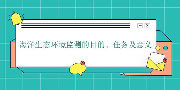 海洋生態(tài)環(huán)境監(jiān)測的目的、任務(wù)及意義 海洋生態(tài)環(huán)境監(jiān)測的目的、任務(wù)及意義
